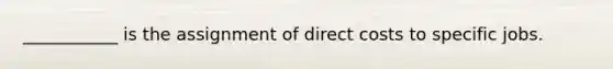 ___________ is the assignment of direct costs to specific jobs.