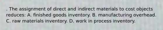 . The assignment of direct and indirect materials to cost objects reduces: A. finished goods inventory. B. manufacturing overhead. C. raw materials inventory. D. work in process inventory.