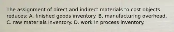 The assignment of direct and indirect materials to cost objects reduces: A. finished goods inventory. B. manufacturing overhead. C. raw materials inventory. D. work in process inventory.