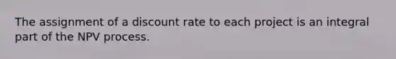 The assignment of a discount rate to each project is an integral part of the NPV process.