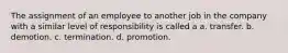 The assignment of an employee to another job in the company with a similar level of responsibility is called a a. transfer. b. demotion. c. termination. d. promotion.