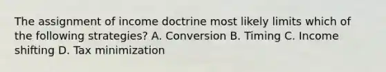 The assignment of income doctrine most likely limits which of the following strategies? A. Conversion B. Timing C. Income shifting D. Tax minimization