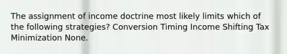 The assignment of income doctrine most likely limits which of the following strategies? Conversion Timing Income Shifting Tax Minimization None.