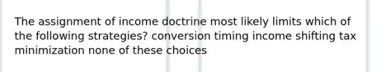 The assignment of income doctrine most likely limits which of the following strategies? conversion timing income shifting tax minimization none of these choices