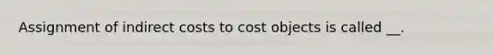 Assignment of indirect costs to cost objects is called __.