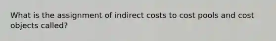 What is the assignment of indirect costs to cost pools and cost objects called?