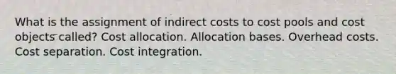 What is the assignment of indirect costs to cost pools and cost objects called? Cost allocation. Allocation bases. Overhead costs. Cost separation. Cost integration.