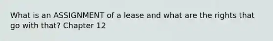 What is an ASSIGNMENT of a lease and what are the rights that go with that? Chapter 12