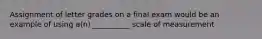 Assignment of letter grades on a final exam would be an example of using a(n) __________ scale of measurement