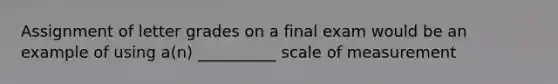 Assignment of letter grades on a final exam would be an example of using a(n) __________ scale of measurement