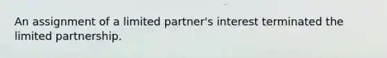 An assignment of a limited partner's interest terminated the limited partnership.