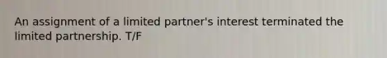 An assignment of a limited partner's interest terminated the limited partnership. T/F