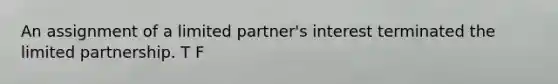 An assignment of a limited partner's interest terminated the limited partnership. T F