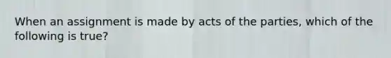 When an assignment is made by acts of the parties, which of the following is true?