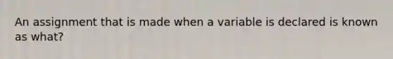 An assignment that is made when a variable is declared is known as what?