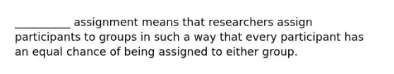 __________ assignment means that researchers assign participants to groups in such a way that every participant has an equal chance of being assigned to either group.