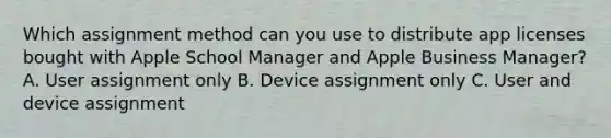 Which assignment method can you use to distribute app licenses bought with Apple School Manager and Apple Business Manager? A. User assignment only B. Device assignment only C. User and device assignment