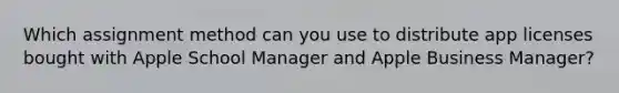 Which assignment method can you use to distribute app licenses bought with Apple School Manager and Apple Business Manager?