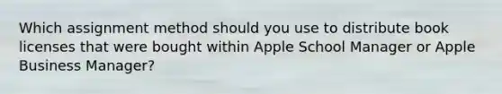 Which assignment method should you use to distribute book licenses that were bought within Apple School Manager or Apple Business Manager?