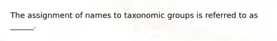 The assignment of names to taxonomic groups is referred to as ______.