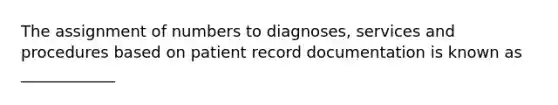 The assignment of numbers to diagnoses, services and procedures based on patient record documentation is known as ____________