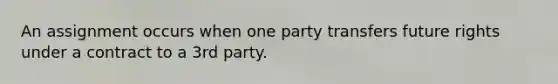 An assignment occurs when one party transfers future rights under a contract to a 3rd party.