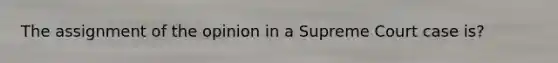 The assignment of the opinion in a Supreme Court case is?