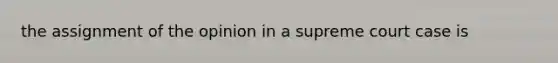 the assignment of the opinion in a supreme court case is