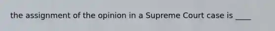 the assignment of the opinion in a Supreme Court case is ____