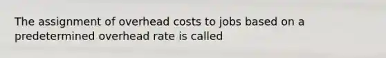 The assignment of overhead costs to jobs based on a predetermined overhead rate is called