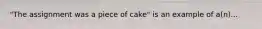 "The assignment was a piece of cake" is an example of a(n)...