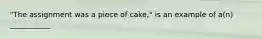 "The assignment was a piece of cake," is an example of a(n) ___________