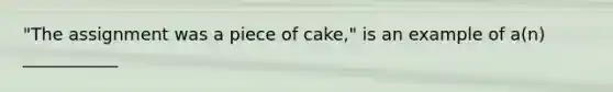 "The assignment was a piece of cake," is an example of a(n) ___________