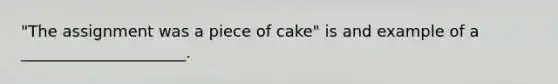 "The assignment was a piece of cake" is and example of a _____________________.