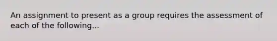 An assignment to present as a group requires the assessment of each of the following...