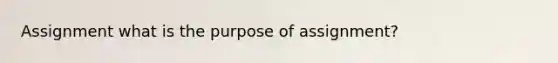 Assignment what is the purpose of assignment?