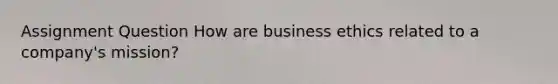 Assignment Question How are business ethics related to a company's mission?