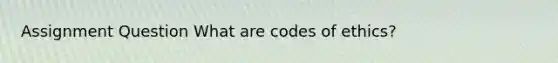 Assignment Question What are codes of ethics?