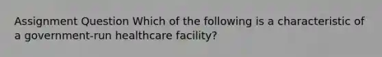 Assignment Question Which of the following is a characteristic of a government-run healthcare facility?