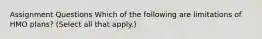 Assignment Questions Which of the following are limitations of HMO plans? (Select all that apply.)