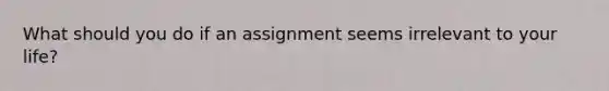 What should you do if an assignment seems irrelevant to your life?