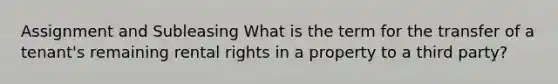 Assignment and Subleasing What is the term for the transfer of a tenant's remaining rental rights in a property to a third party?