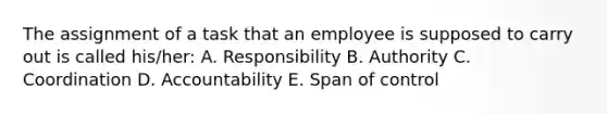 The assignment of a task that an employee is supposed to carry out is called his/her: A. Responsibility B. Authority C. Coordination D. Accountability E. Span of control