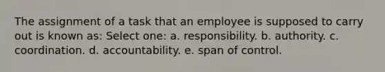 The assignment of a task that an employee is supposed to carry out is known as: Select one: a. responsibility. b. authority. c. coordination. d. accountability. e. span of control.