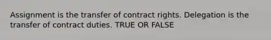 Assignment is the transfer of contract rights. Delegation is the transfer of contract duties. TRUE OR FALSE