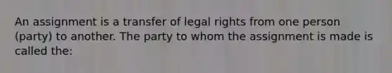 An assignment is a transfer of legal rights from one person (party) to another. The party to whom the assignment is made is called the: