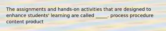 The assignments and hands-on activities that are designed to enhance students' learning are called _____. process procedure content product