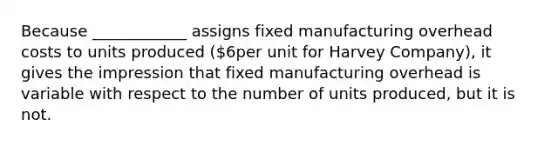 Because ____________ assigns fixed manufacturing overhead costs to units produced (6per unit for Harvey Company), it gives the impression that fixed manufacturing overhead is variable with respect to the number of units produced, but it is not.