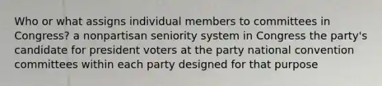 Who or what assigns individual members to committees in Congress? a nonpartisan seniority system in Congress the party's candidate for president voters at the party national convention committees within each party designed for that purpose