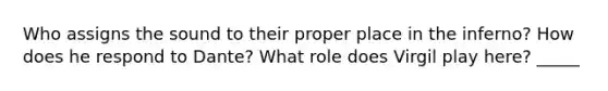 Who assigns the sound to their proper place in the inferno? How does he respond to Dante? What role does Virgil play here? _____